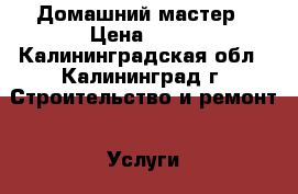 Домашний мастер › Цена ­ 10 - Калининградская обл., Калининград г. Строительство и ремонт » Услуги   